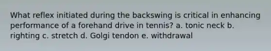 What reflex initiated during the backswing is critical in enhancing performance of a forehand drive in tennis? a. tonic neck b. righting c. stretch d. Golgi tendon e. withdrawal