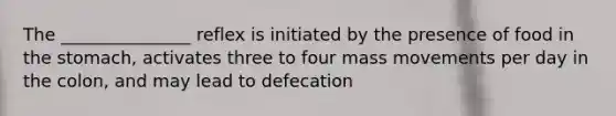 The _______________ reflex is initiated by the presence of food in the stomach, activates three to four mass movements per day in the colon, and may lead to defecation