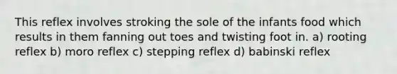 This reflex involves stroking the sole of the infants food which results in them fanning out toes and twisting foot in. a) rooting reflex b) moro reflex c) stepping reflex d) babinski reflex