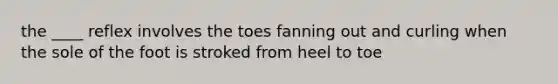 the ____ reflex involves the toes fanning out and curling when the sole of the foot is stroked from heel to toe