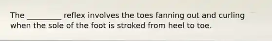 The _________ reflex involves the toes fanning out and curling when the sole of the foot is stroked from heel to toe.