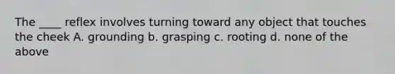 The ____ reflex involves turning toward any object that touches the cheek A. grounding b. grasping c. rooting d. none of the above