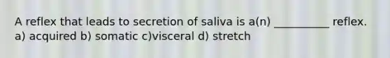 A reflex that leads to secretion of saliva is a(n) __________ reflex. a) acquired b) somatic c)visceral d) stretch