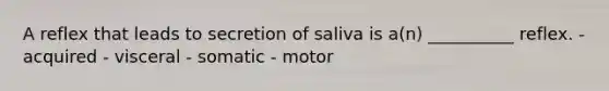 A reflex that leads to secretion of saliva is a(n) __________ reflex. - acquired - visceral - somatic - motor