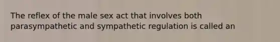 The reflex of the male sex act that involves both parasympathetic and sympathetic regulation is called an