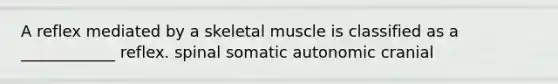 A reflex mediated by a skeletal muscle is classified as a ____________ reflex. spinal somatic autonomic cranial