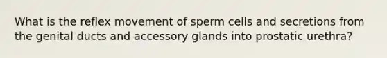 What is the reflex movement of sperm cells and secretions from the genital ducts and accessory glands into prostatic urethra?