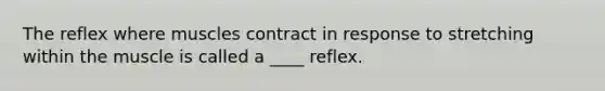 The reflex where muscles contract in response to stretching within the muscle is called a ____ reflex.