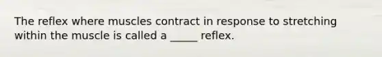 The reflex where muscles contract in response to stretching within the muscle is called a _____ reflex.