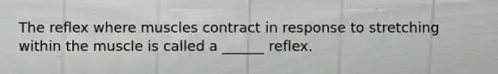 The reflex where muscles contract in response to stretching within the muscle is called a ______ reflex.