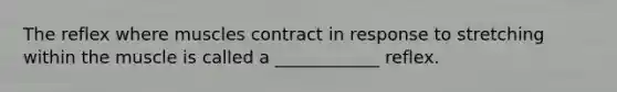 The reflex where muscles contract in response to stretching within the muscle is called a ____________ reflex.