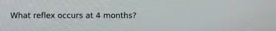 What reflex occurs at 4 months?