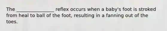 The ________________ reflex occurs when a baby's foot is stroked from heal to ball of the foot, resulting in a fanning out of the toes.