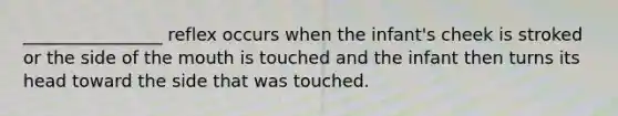 ________________ reflex occurs when the infant's cheek is stroked or the side of the mouth is touched and the infant then turns its head toward the side that was touched.