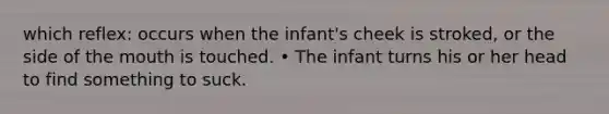 which reflex: occurs when the infant's cheek is stroked, or the side of the mouth is touched. • The infant turns his or her head to find something to suck.