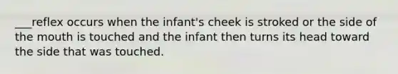 ___reflex occurs when the infant's cheek is stroked or the side of the mouth is touched and the infant then turns its head toward the side that was touched.