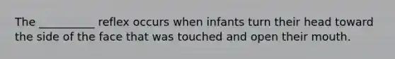 The __________ reflex occurs when infants turn their head toward the side of the face that was touched and open their mouth.
