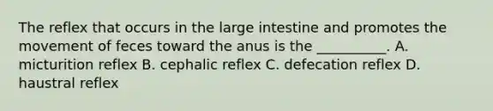 The reflex that occurs in the large intestine and promotes the movement of feces toward the anus is the __________. A. micturition reflex B. cephalic reflex C. defecation reflex D. haustral reflex