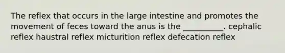 The reflex that occurs in the large intestine and promotes the movement of feces toward the anus is the __________. cephalic reflex haustral reflex micturition reflex defecation reflex