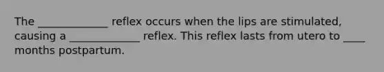 The _____________ reflex occurs when the lips are stimulated, causing a _____________ reflex. This reflex lasts from utero to ____ months postpartum.