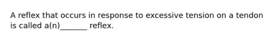 A reflex that occurs in response to excessive tension on a tendon is called a(n)_______ reflex.