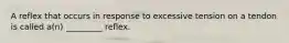 A reflex that occurs in response to excessive tension on a tendon is called a(n) _________ reflex.
