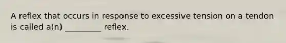 A reflex that occurs in response to excessive tension on a tendon is called a(n) _________ reflex.
