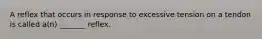 A reflex that occurs in response to excessive tension on a tendon is called a(n) _______ reflex.