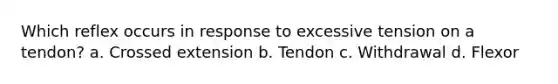 Which reflex occurs in response to excessive tension on a tendon? a. Crossed extension b. Tendon c. Withdrawal d. Flexor