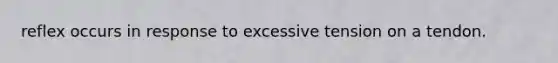 reflex occurs in response to excessive tension on a tendon.