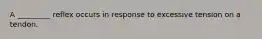 A _________ reflex occurs in response to excessive tension on a tendon.