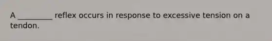 A _________ reflex occurs in response to excessive tension on a tendon.