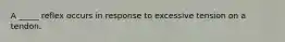 A _____ reflex occurs in response to excessive tension on a tendon.