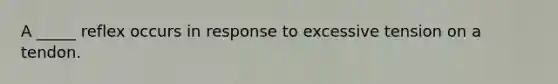 A _____ reflex occurs in response to excessive tension on a tendon.