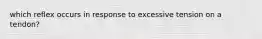 which reflex occurs in response to excessive tension on a tendon?