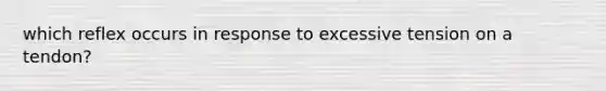 which reflex occurs in response to excessive tension on a tendon?