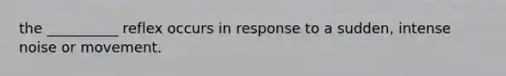 the __________ reflex occurs in response to a sudden, intense noise or movement.