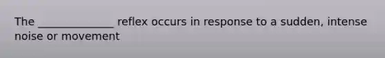 The ______________ reflex occurs in response to a sudden, intense noise or movement