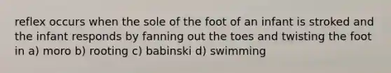 reflex occurs when the sole of the foot of an infant is stroked and the infant responds by fanning out the toes and twisting the foot in a) moro b) rooting c) babinski d) swimming