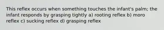 This reflex occurs when something touches the infant's palm; the infant responds by grasping tightly a) rooting reflex b) moro reflex c) sucking reflex d) grasping reflex