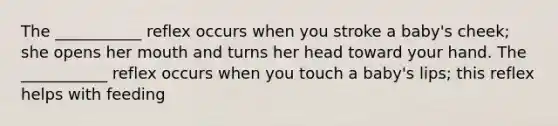 The ___________ reflex occurs when you stroke a baby's cheek; she opens her mouth and turns her head toward your hand. The ___________ reflex occurs when you touch a baby's lips; this reflex helps with feeding