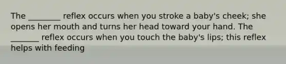 The ________ reflex occurs when you stroke a baby's cheek; she opens her mouth and turns her head toward your hand. The _______ reflex occurs when you touch the baby's lips; this reflex helps with feeding