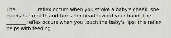 The ________ reflex occurs when you stroke a baby's cheek; she opens her mouth and turns her head toward your hand. The ________ reflex occurs when you touch the baby's lips; this reflex helps with feeding.
