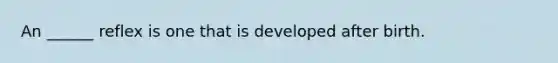 An ______ reflex is one that is developed after birth.