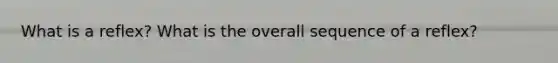 What is a reflex? What is the overall sequence of a reflex?