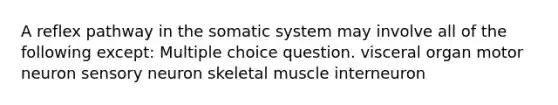 A reflex pathway in the somatic system may involve all of the following except: Multiple choice question. visceral organ motor neuron sensory neuron skeletal muscle interneuron