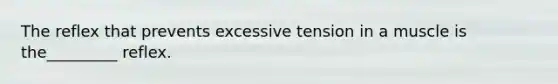 The reflex that prevents excessive tension in a muscle is the_________ reflex.