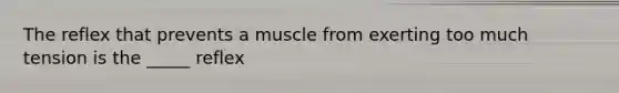 The reflex that prevents a muscle from exerting too much tension is the _____ reflex