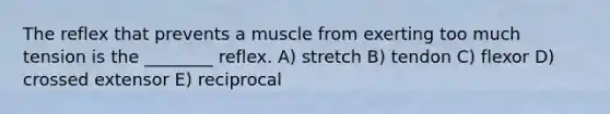 The reflex that prevents a muscle from exerting too much tension is the ________ reflex. A) stretch B) tendon C) flexor D) crossed extensor E) reciprocal