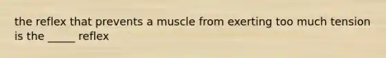 the reflex that prevents a muscle from exerting too much tension is the _____ reflex